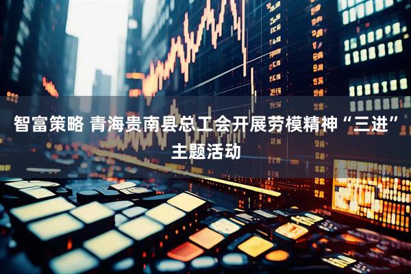 智富策略 青海贵南县总工会开展劳模精神“三进”主题活动