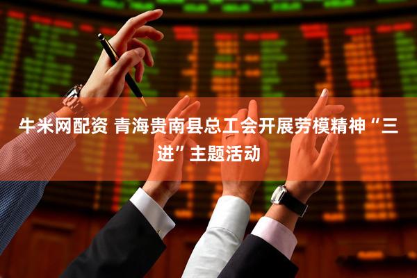 牛米网配资 青海贵南县总工会开展劳模精神“三进”主题活动