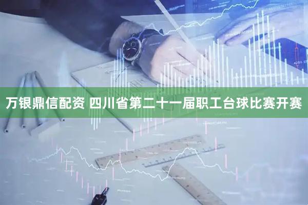 万银鼎信配资 四川省第二十一届职工台球比赛开赛