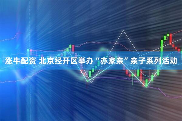 涨牛配资 北京经开区举办“亦家亲”亲子系列活动