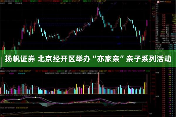 扬帆证券 北京经开区举办“亦家亲”亲子系列活动