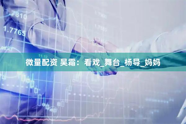 微量配资 吴霜：看戏_舞台_杨导_妈妈
