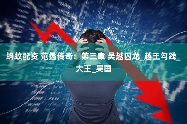 蚂蚊配资 范蠡传奇：第三章 吴越囚龙_越王勾践_大王_吴国