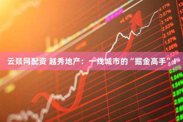 云燚网配资 越秀地产：一线城市的“掘金高手”！