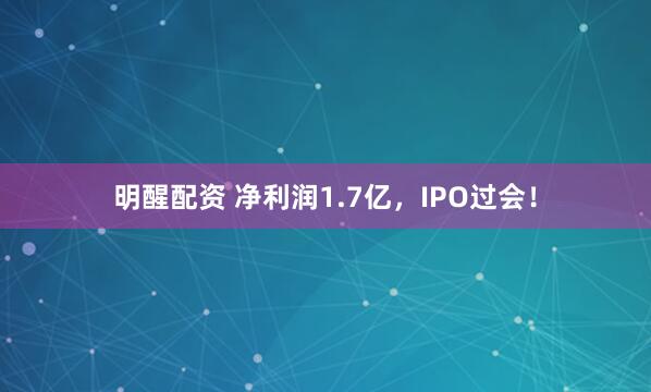 明醒配资 净利润1.7亿，IPO过会！