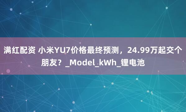 满红配资 小米YU7价格最终预测，24.99万起交个朋友？_Model_kWh_锂电池