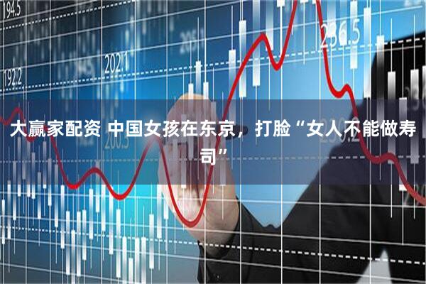 大赢家配资 中国女孩在东京，打脸“女人不能做寿司”