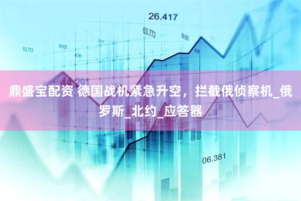 鼎盛宝配资 德国战机紧急升空，拦截俄侦察机_俄罗斯_北约_应答器