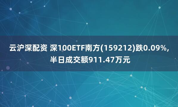 云沪深配资 深100ETF南方(159212)跌0.09%, 半日成交额911.47万元