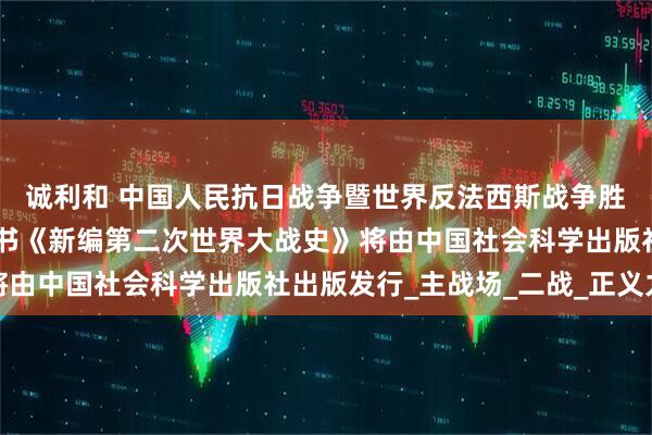 诚利和 中国人民抗日战争暨世界反法西斯战争胜利80周年推荐主题图书《新编第二次世界大战史》将由中国社会科学出版社出版发行_主战场_二战_正义力量