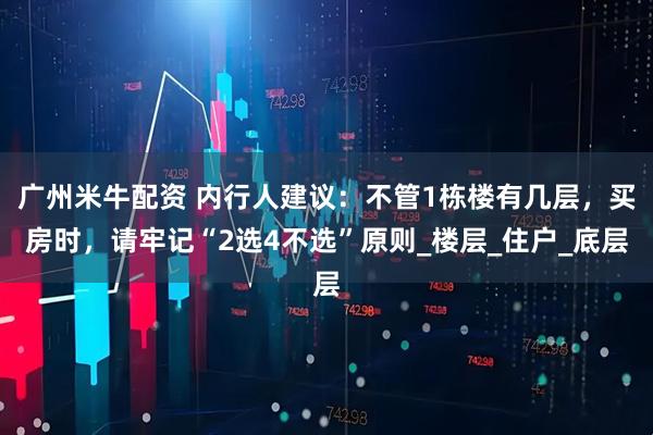 广州米牛配资 内行人建议：不管1栋楼有几层，买房时，请牢记“2选4不选”原则_楼层_住户_底层