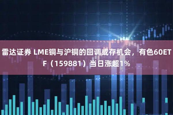 雷达证券 LME铜与沪铜的回调或存机会，有色60ETF（159881）当日涨超1%