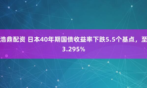 浩鼎配资 日本40年期国债收益率下跌5.5个基点，至3.295%