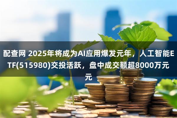 配查网 2025年将成为AI应用爆发元年，人工智能ETF(515980)交投活跃，盘中成交额超8000万元