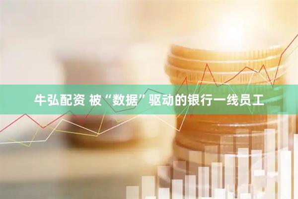 牛弘配资 被“数据”驱动的银行一线员工