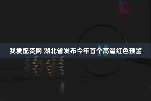 我爱配资网 湖北省发布今年首个高温红色预警
