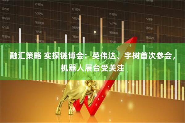 融汇策略 实探链博会：英伟达、宇树首次参会，机器人展台受关注