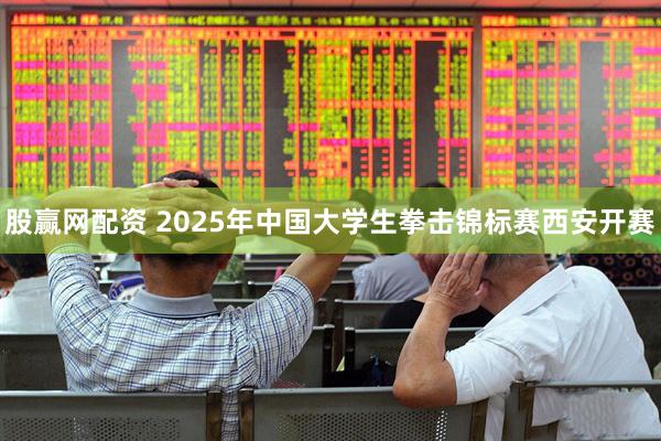 股赢网配资 2025年中国大学生拳击锦标赛西安开赛