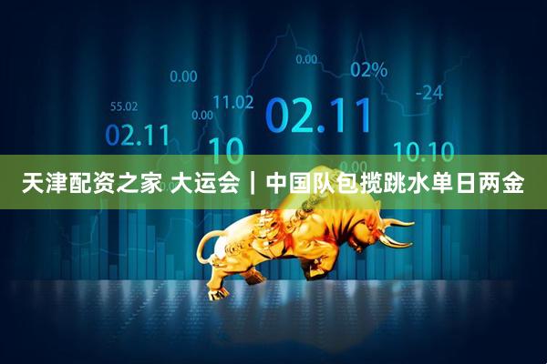 天津配资之家 大运会｜中国队包揽跳水单日两金