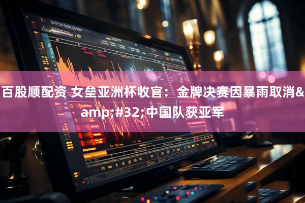 百股顺配资 女垒亚洲杯收官：金牌决赛因暴雨取消&#32;中国队获亚军