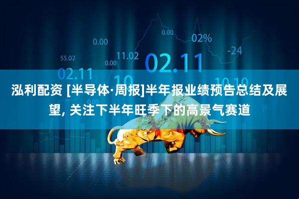 泓利配资 [半导体·周报]半年报业绩预告总结及展望, 关注下半年旺季下的高景气赛道