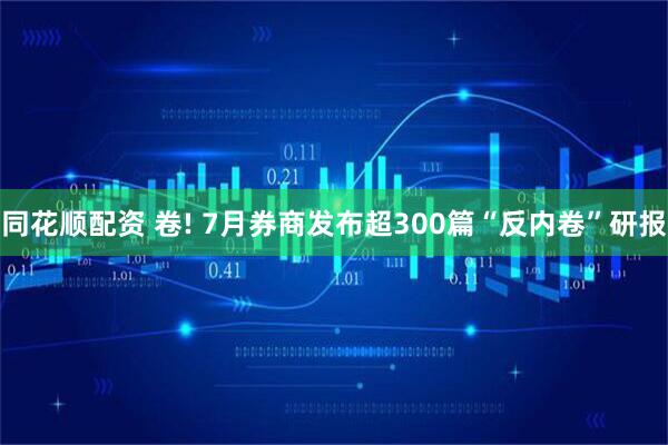 同花顺配资 卷! 7月券商发布超300篇“反内卷”研报