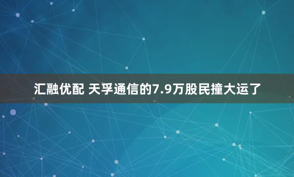 汇融优配 天孚通信的7.9万股民撞大运了
