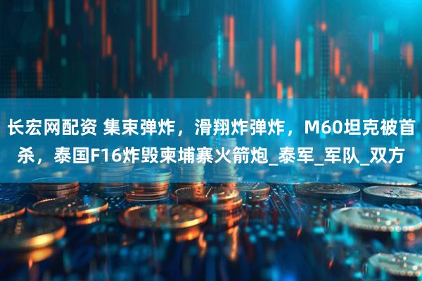 长宏网配资 集束弹炸，滑翔炸弹炸，M60坦克被首杀，泰国F16炸毁柬埔寨火箭炮_泰军_军队_双方