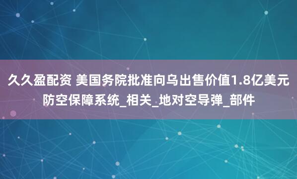 久久盈配资 美国务院批准向乌出售价值1.8亿美元防空保障系统_相关_地对空导弹_部件