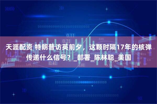 天涯配资 特朗普访英前夕，这颗时隔17年的核弹传递什么信号？_部署_陈林聪_美国