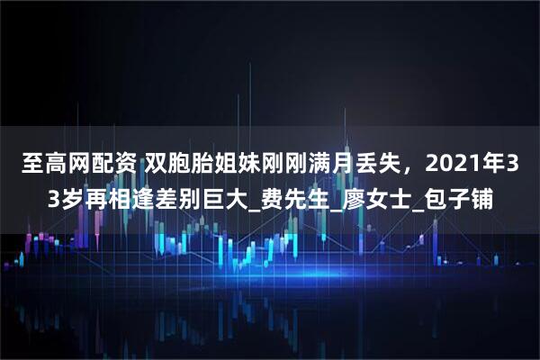 至高网配资 双胞胎姐妹刚刚满月丢失，2021年33岁再相逢差别巨大_费先生_廖女士_包子铺