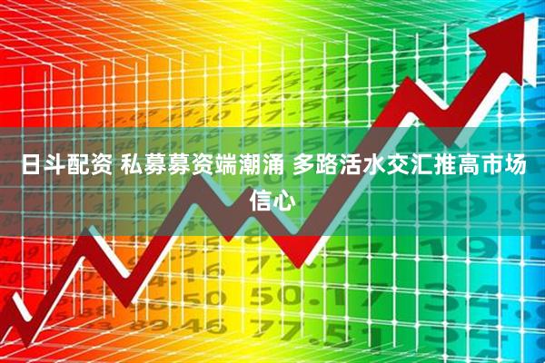 日斗配资 私募募资端潮涌 多路活水交汇推高市场信心