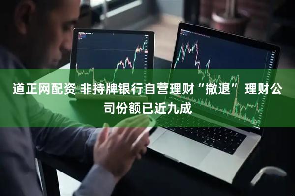 道正网配资 非持牌银行自营理财“撤退” 理财公司份额已近九成