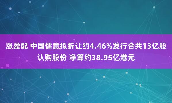 涨盈配 中国儒意拟折让约4.46%发行合共13亿股认购股份 净筹约38.95亿港元