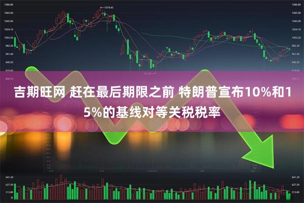 吉期旺网 赶在最后期限之前 特朗普宣布10%和15%的基线对等关税税率