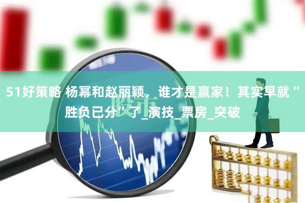51好策略 杨幂和赵丽颖，谁才是赢家！其实早就“胜负已分”了_演技_票房_突破