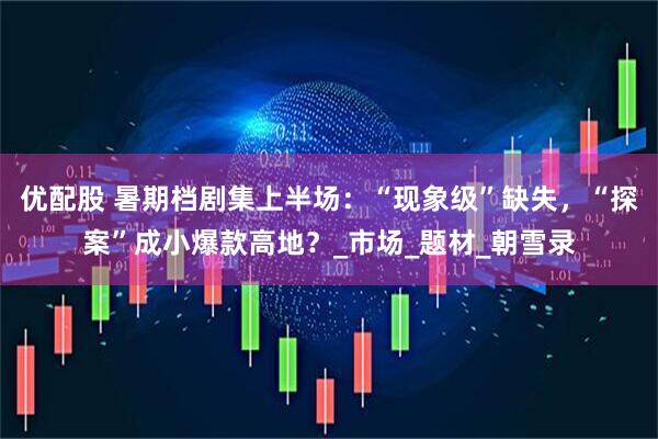 优配股 暑期档剧集上半场：“现象级”缺失，“探案”成小爆款高地？_市场_题材_朝雪录