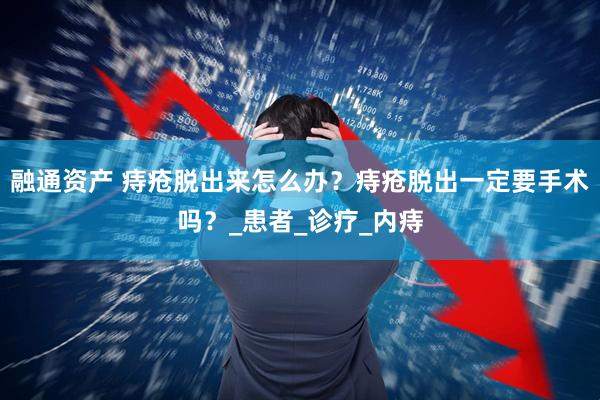 融通资产 痔疮脱出来怎么办？痔疮脱出一定要手术吗？_患者_诊疗_内痔