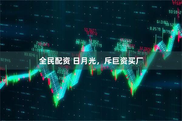 全民配资 日月光，斥巨资买厂