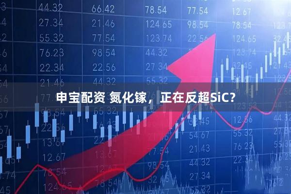 申宝配资 氮化镓，正在反超SiC？