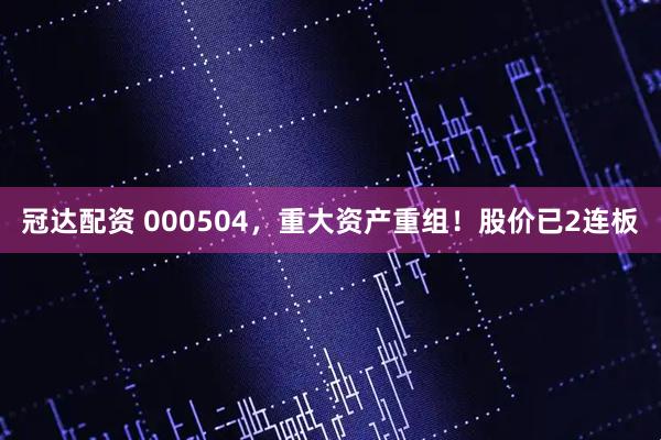 冠达配资 000504，重大资产重组！股价已2连板