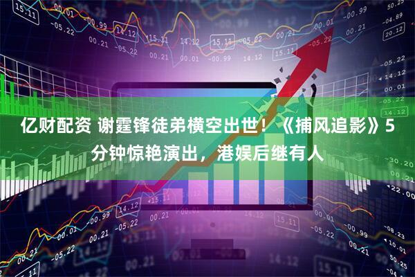亿财配资 谢霆锋徒弟横空出世！《捕风追影》5分钟惊艳演出，港娱后继有人