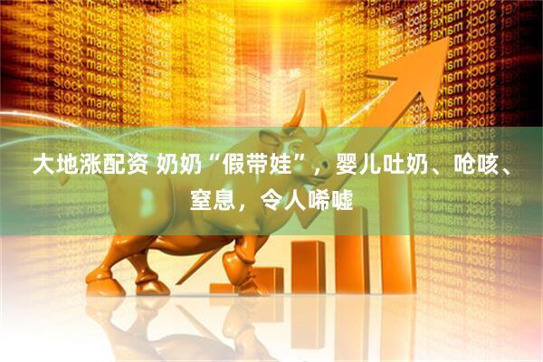 大地涨配资 奶奶“假带娃”，婴儿吐奶、呛咳、窒息，令人唏嘘