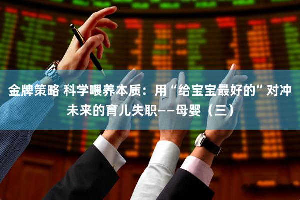 金牌策略 科学喂养本质：用“给宝宝最好的”对冲未来的育儿失职——母婴（三）