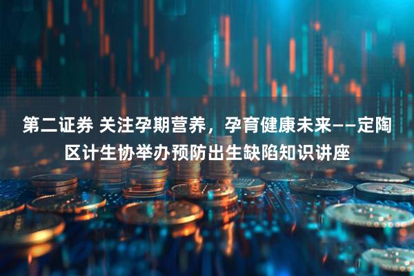 第二证券 关注孕期营养，孕育健康未来——定陶区计生协举办预防出生缺陷知识讲座