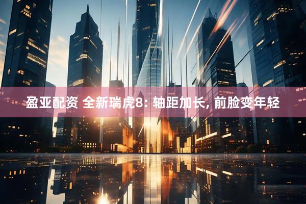 盈亚配资 全新瑞虎8: 轴距加长, 前脸变年轻