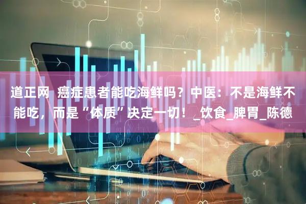 道正网  癌症患者能吃海鲜吗？中医：不是海鲜不能吃，而是“体质”决定一切！_饮食_脾胃_陈德