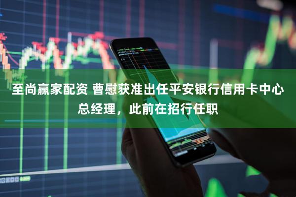 至尚赢家配资 曹慰获准出任平安银行信用卡中心总经理，此前在招行任职
