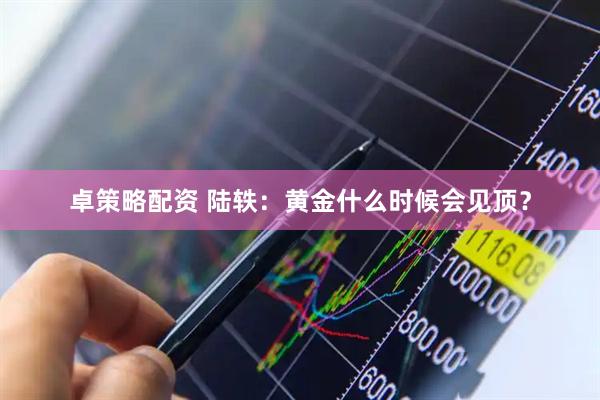 卓策略配资 陆轶:黄金什么时候会见顶?