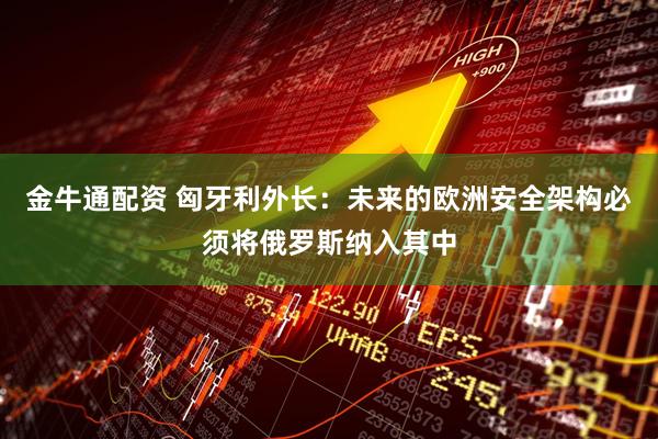 金牛通配资 匈牙利外长:未来的欧洲安全架构必须将俄罗斯纳入其中
